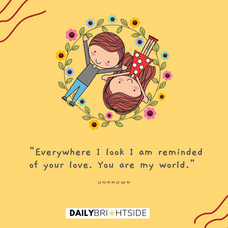 14. “Everywhere I look I am reminded of your love. You are my world.” – Unknown